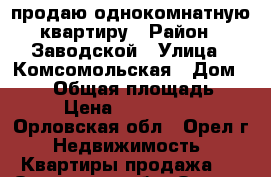 продаю однокомнатную квартиру › Район ­ Заводской › Улица ­ Комсомольская › Дом ­ 402 › Общая площадь ­ 32 › Цена ­ 1 150 000 - Орловская обл., Орел г. Недвижимость » Квартиры продажа   . Орловская обл.,Орел г.